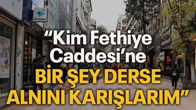 “Kim Fethiye Caddesi’ne bir şey derse alnını karışlarım”